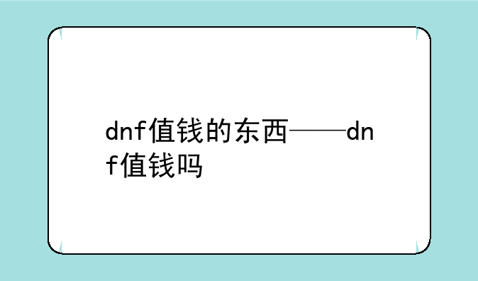 dnf值钱的东西——dnf值钱吗