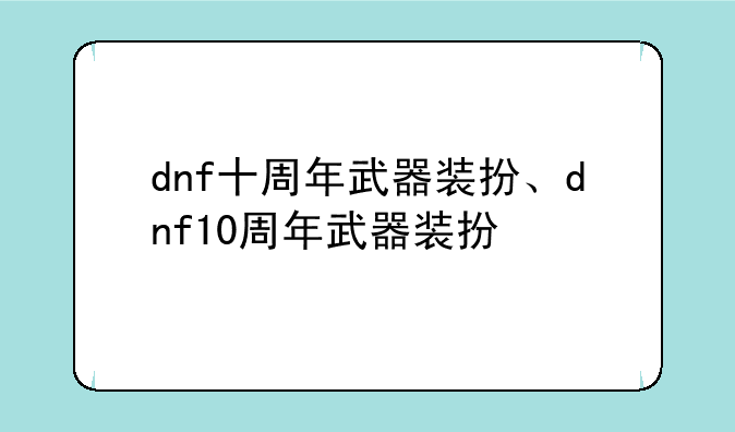 dnf十周年武器装扮、dnf10周年武器装扮