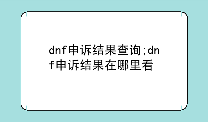dnf申诉结果查询;dnf申诉结果在哪里看
