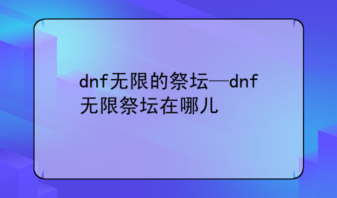 dnf无限的祭坛—dnf无限祭坛在哪儿