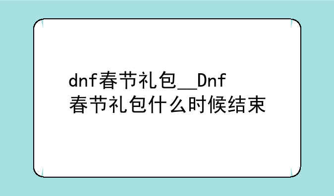 dnf春节礼包__Dnf春节礼包什么时候结束