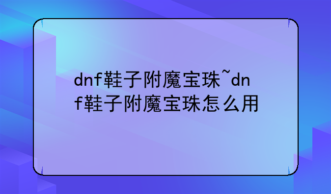 dnf鞋子附魔宝珠~dnf鞋子附魔宝珠怎么用