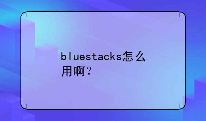 bluestacks怎么用啊？