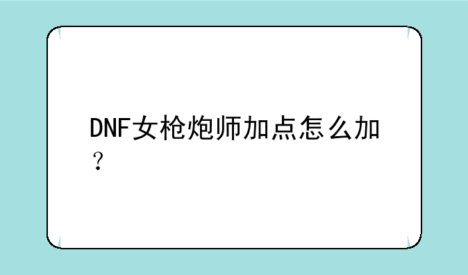 DNF女枪炮师加点怎么加？