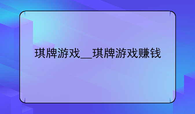 琪牌游戏__琪牌游戏赚钱