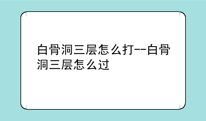 白骨洞三层怎么打--白骨洞三层怎么过