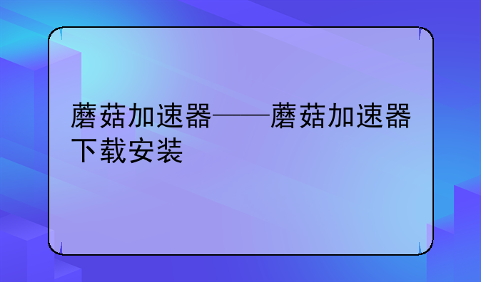 蘑菇加速器——蘑菇加速器下载安装