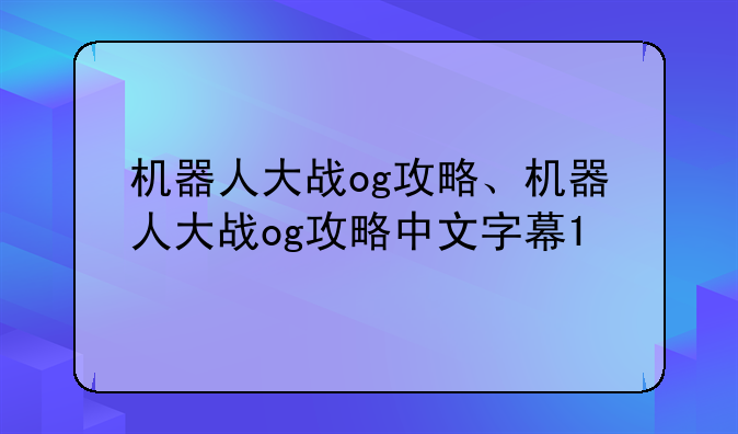 机器人大战og攻略、机器人大战og攻略中文字幕1