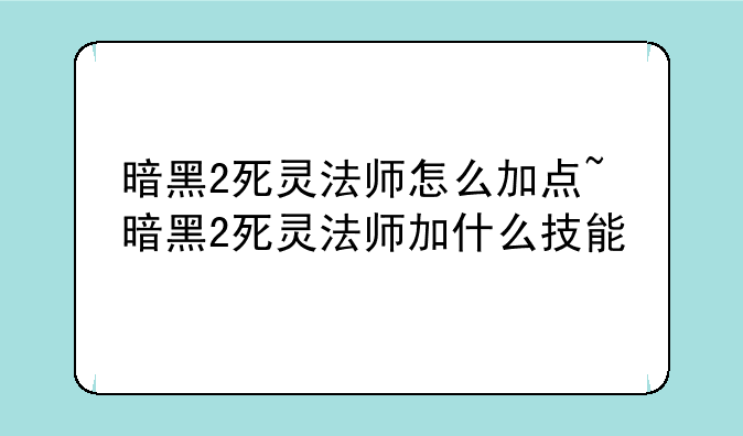 暗黑2死灵法师怎么加点~暗黑2死灵法师加什么技能