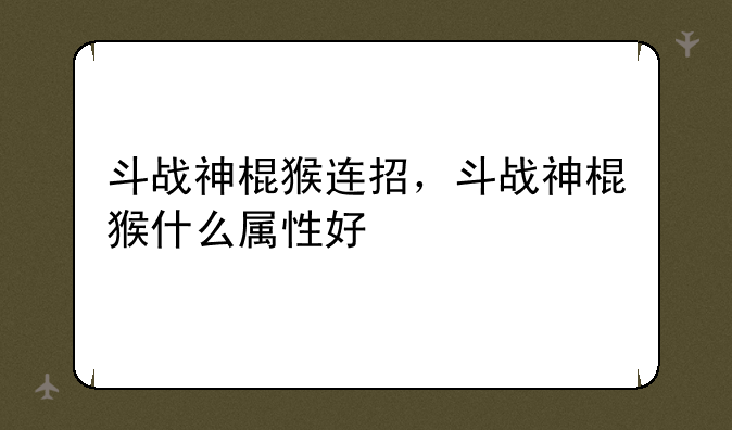 斗战神棍猴连招，斗战神棍猴什么属性好
