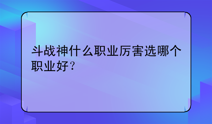 斗战神什么职业厉害选哪个职业好？