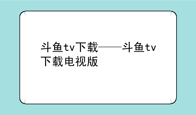 斗鱼tv下载——斗鱼tv下载电视版