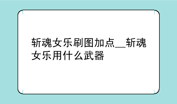 斩魂女乐刷图加点__斩魂女乐用什么武器