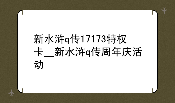 新水浒q传17173特权卡__新水浒q传周年庆活动