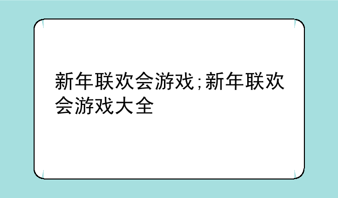 新年联欢会游戏;新年联欢会游戏大全