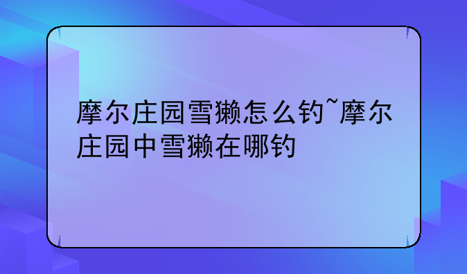 摩尔庄园雪獭怎么钓~摩尔庄园中雪獭在哪钓