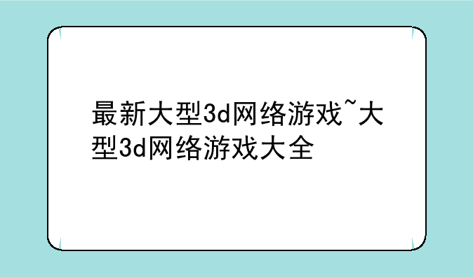 最新大型3d网络游戏~大型3d网络游戏大全
