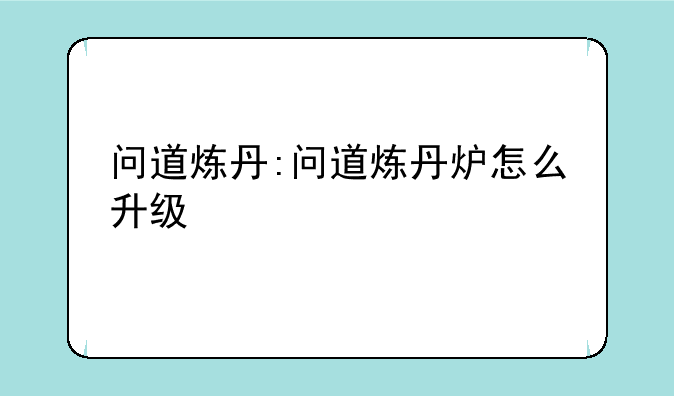 问道炼丹:问道炼丹炉怎么升级