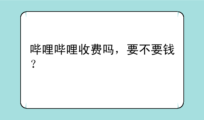 哔哩哔哩收费吗，要不要钱？