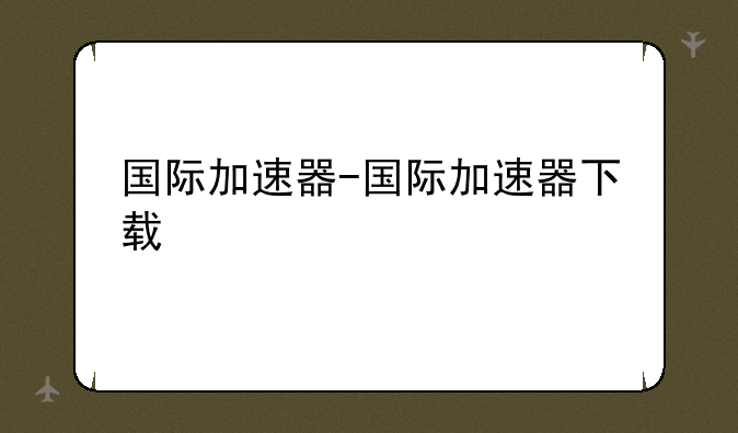 国际加速器-国际加速器下载