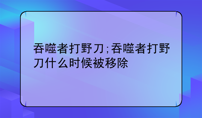 吞噬者打野刀;吞噬者打野刀什么时候被移除