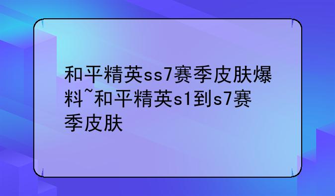 和平精英ss7赛季皮肤爆料~和平精英s1到s7赛季皮肤