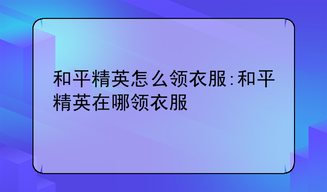 和平精英怎么领衣服:和平精英在哪领衣服