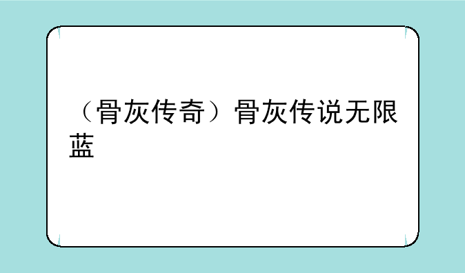 （骨灰传奇）骨灰传说无限蓝