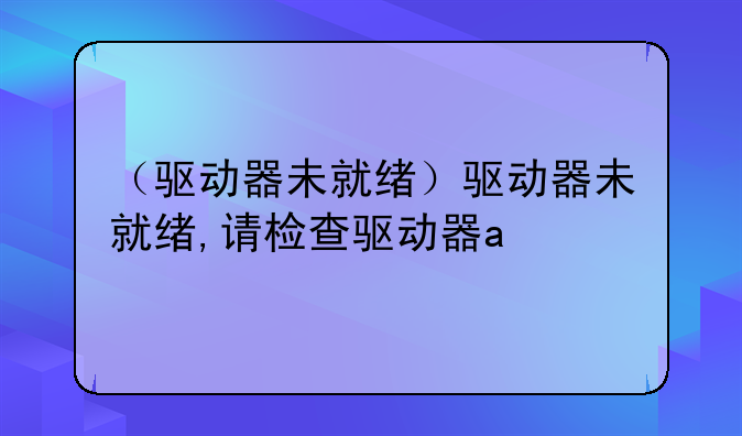 （驱动器未就绪）驱动器未就绪,请检查驱动器a