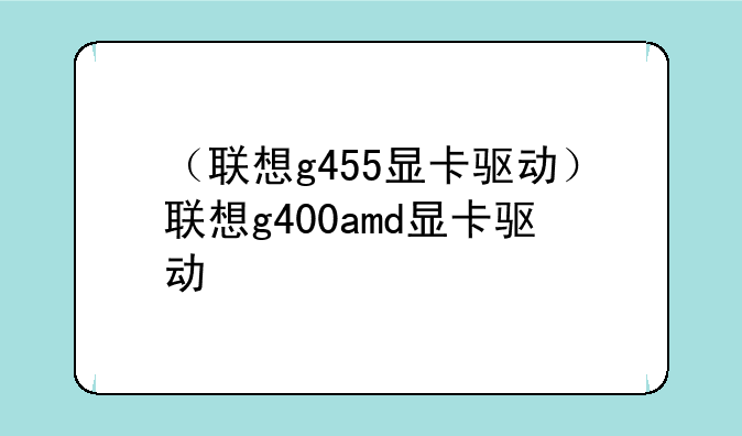 （联想g455显卡驱动）联想g400amd显卡驱动