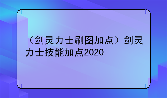 （剑灵力士刷图加点）剑灵力士技能加点2020