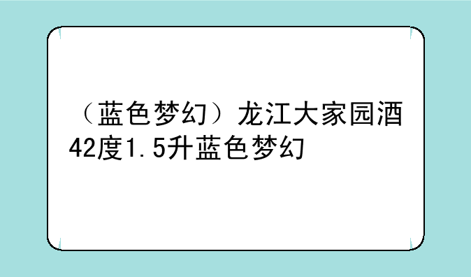（蓝色梦幻）龙江大家园酒42度1.5升蓝色梦幻