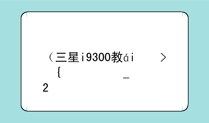 （三星i9300教程）三星i9300开箱