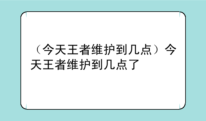 （今天王者维护到几点）今天王者维护到几点了