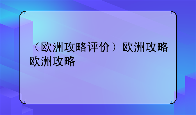 （欧洲攻略评价）欧洲攻略欧洲攻略