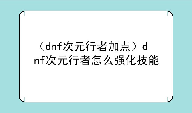 （dnf次元行者加点）dnf次元行者怎么强化技能
