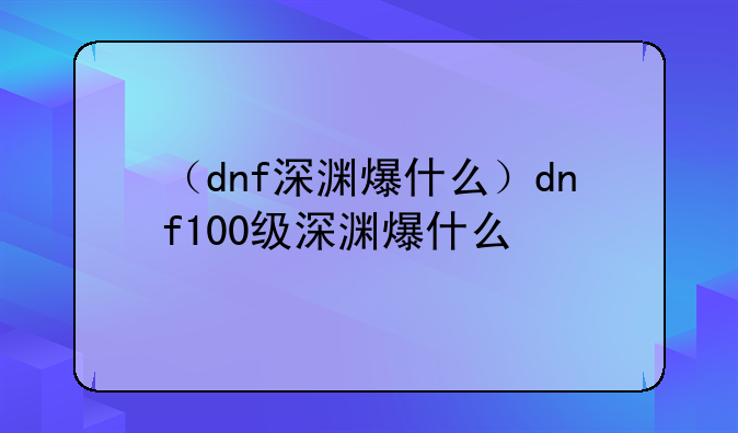 （dnf深渊爆什么）dnf100级深渊爆什么