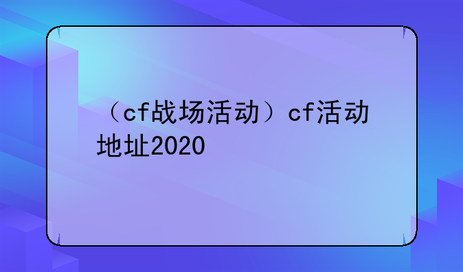 （cf战场活动）cf活动地址2020