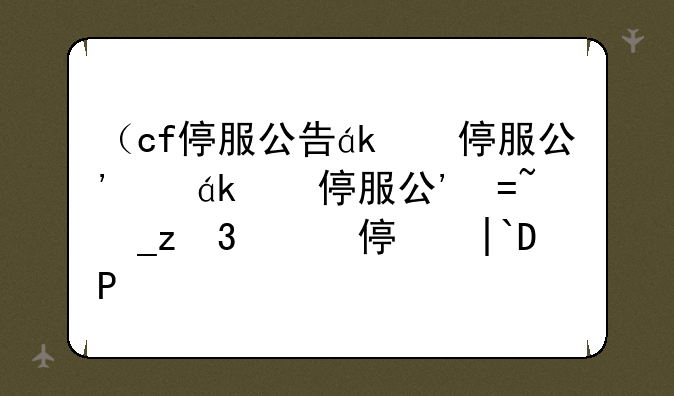 （cf停服公告）穿越火线停运公告