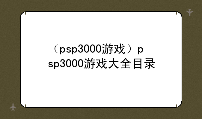 （psp3000游戏）psp3000游戏大全目录