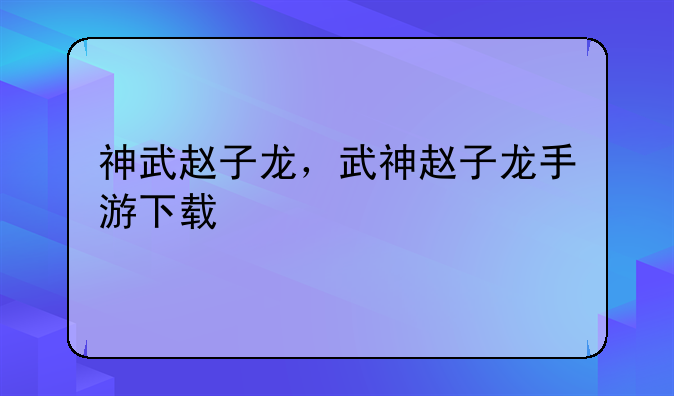 神武赵子龙，武神赵子龙手游下载