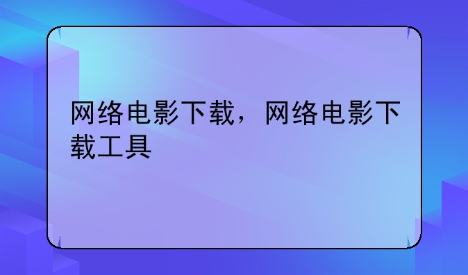 网络电影下载，网络电影下载工具