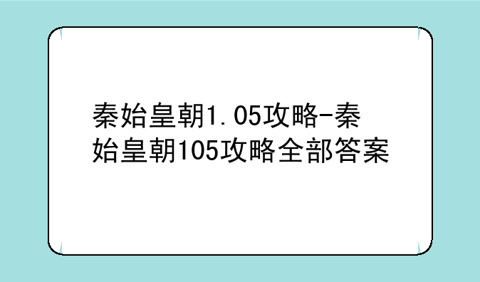 秦始皇朝1.05攻略-秦始皇朝105攻略全部答案
