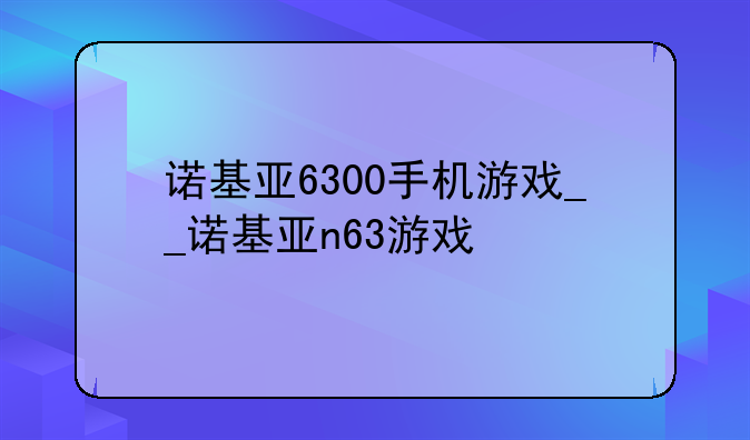 诺基亚6300手机游戏__诺基亚n63游戏