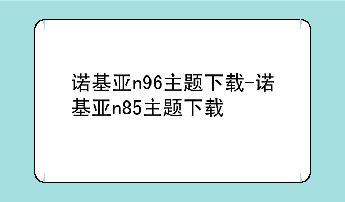 诺基亚n96主题下载-诺基亚n85主题下载