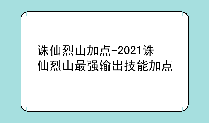 诛仙烈山加点-2021诛仙烈山最强输出技能加点