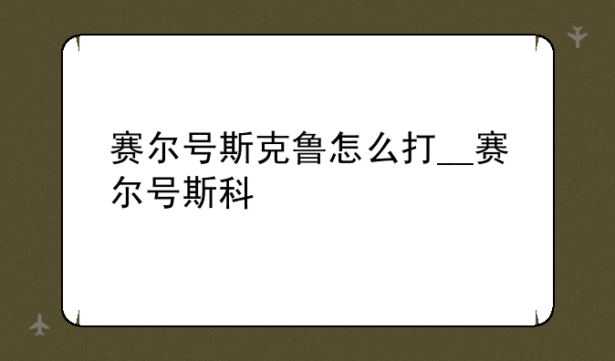 赛尔号斯克鲁怎么打__赛尔号斯科