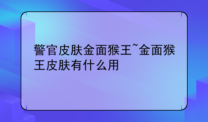警官皮肤金面猴王~金面猴王皮肤有什么用