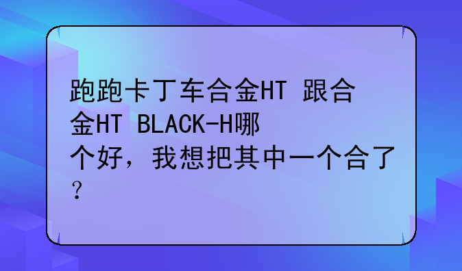 跑跑卡丁车合金HT+跟合金HT+BLACK-H哪个好，我想把其中一个合了？