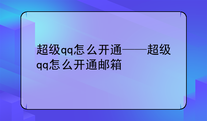 超级qq怎么开通——超级qq怎么开通邮箱